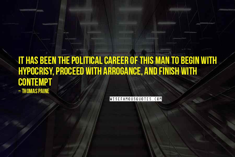 Thomas Paine Quotes: It has been the political career of this man to begin with hypocrisy, proceed with arrogance, and finish with contempt