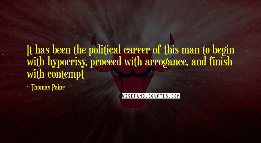 Thomas Paine Quotes: It has been the political career of this man to begin with hypocrisy, proceed with arrogance, and finish with contempt