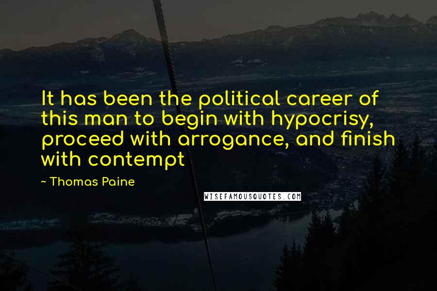 Thomas Paine Quotes: It has been the political career of this man to begin with hypocrisy, proceed with arrogance, and finish with contempt