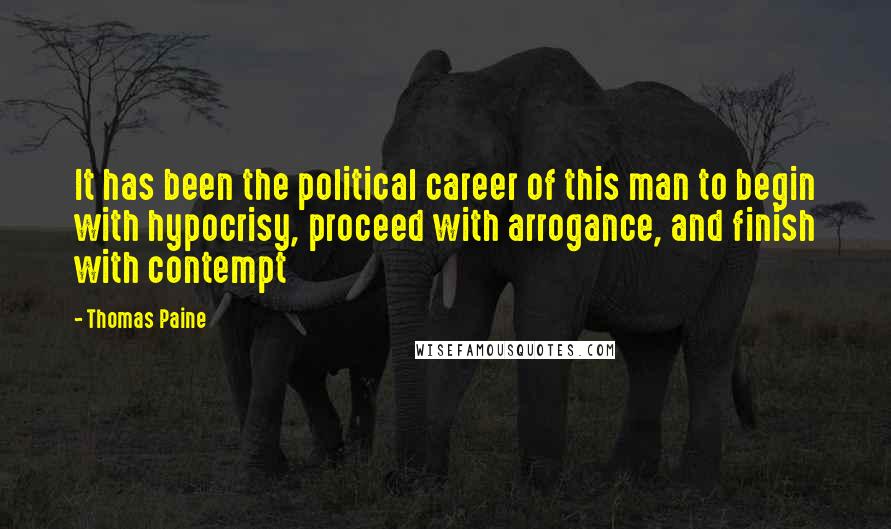 Thomas Paine Quotes: It has been the political career of this man to begin with hypocrisy, proceed with arrogance, and finish with contempt
