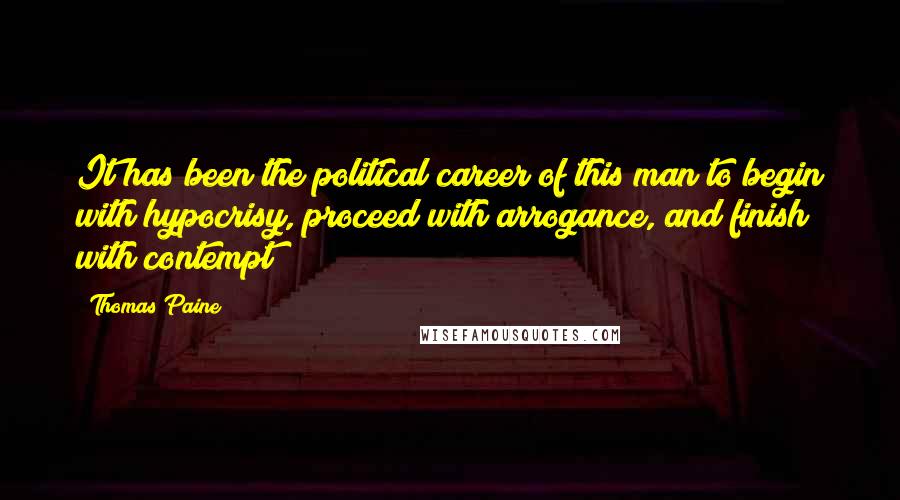 Thomas Paine Quotes: It has been the political career of this man to begin with hypocrisy, proceed with arrogance, and finish with contempt