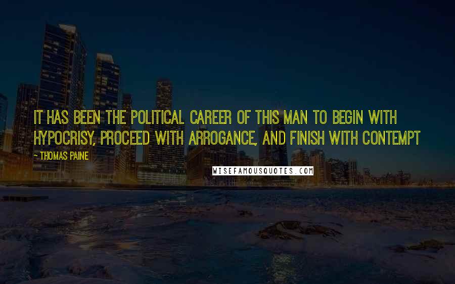 Thomas Paine Quotes: It has been the political career of this man to begin with hypocrisy, proceed with arrogance, and finish with contempt