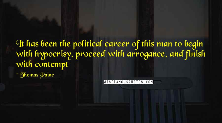 Thomas Paine Quotes: It has been the political career of this man to begin with hypocrisy, proceed with arrogance, and finish with contempt