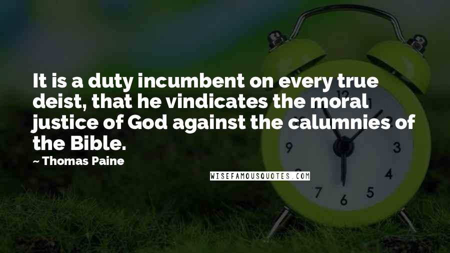 Thomas Paine Quotes: It is a duty incumbent on every true deist, that he vindicates the moral justice of God against the calumnies of the Bible.