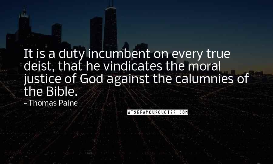 Thomas Paine Quotes: It is a duty incumbent on every true deist, that he vindicates the moral justice of God against the calumnies of the Bible.