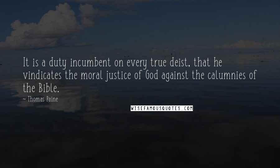 Thomas Paine Quotes: It is a duty incumbent on every true deist, that he vindicates the moral justice of God against the calumnies of the Bible.