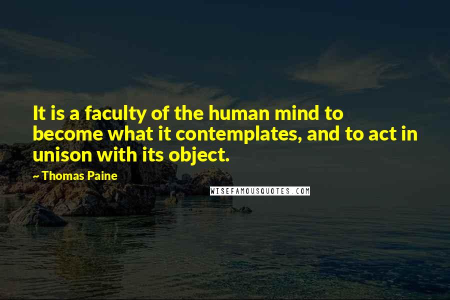 Thomas Paine Quotes: It is a faculty of the human mind to become what it contemplates, and to act in unison with its object.