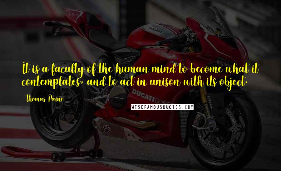 Thomas Paine Quotes: It is a faculty of the human mind to become what it contemplates, and to act in unison with its object.