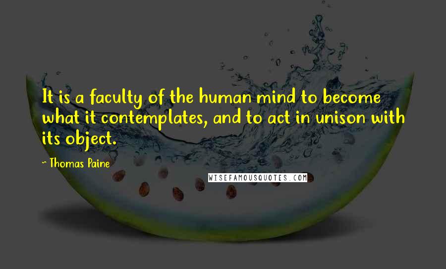Thomas Paine Quotes: It is a faculty of the human mind to become what it contemplates, and to act in unison with its object.