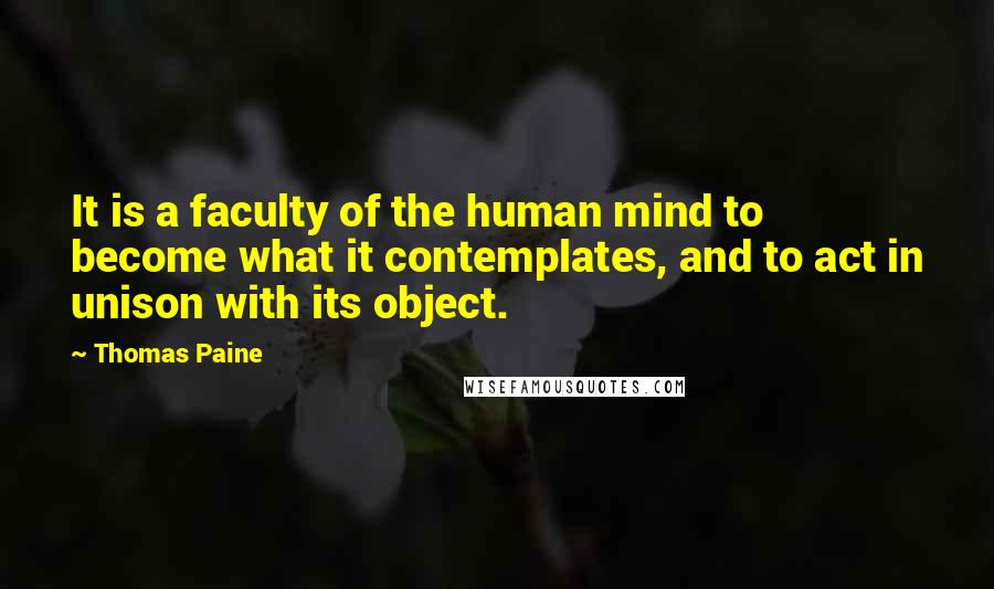 Thomas Paine Quotes: It is a faculty of the human mind to become what it contemplates, and to act in unison with its object.