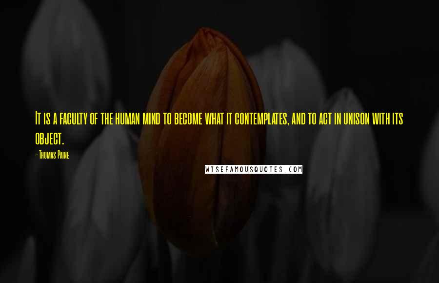 Thomas Paine Quotes: It is a faculty of the human mind to become what it contemplates, and to act in unison with its object.