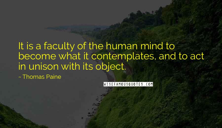 Thomas Paine Quotes: It is a faculty of the human mind to become what it contemplates, and to act in unison with its object.