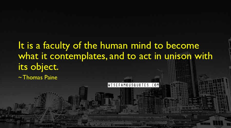 Thomas Paine Quotes: It is a faculty of the human mind to become what it contemplates, and to act in unison with its object.