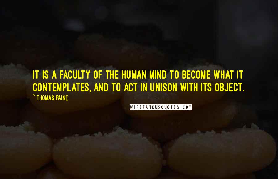 Thomas Paine Quotes: It is a faculty of the human mind to become what it contemplates, and to act in unison with its object.