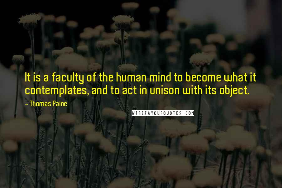 Thomas Paine Quotes: It is a faculty of the human mind to become what it contemplates, and to act in unison with its object.
