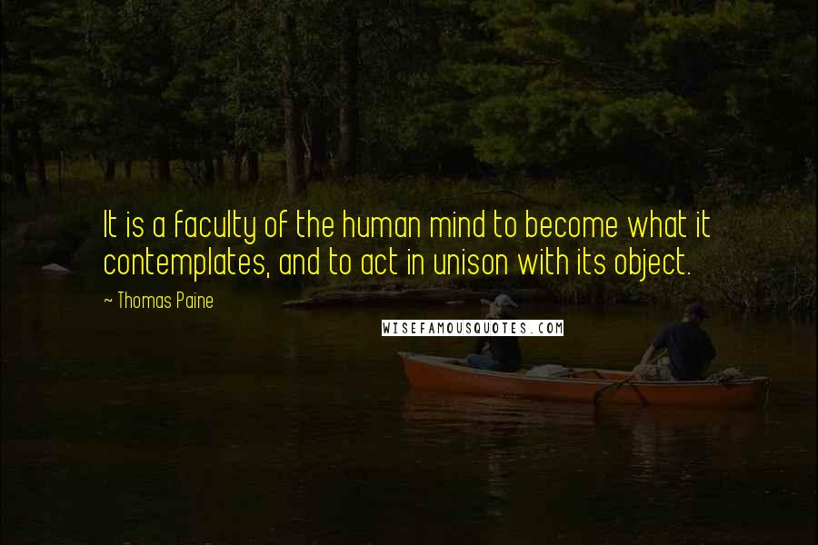 Thomas Paine Quotes: It is a faculty of the human mind to become what it contemplates, and to act in unison with its object.