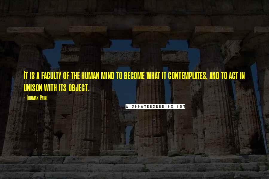 Thomas Paine Quotes: It is a faculty of the human mind to become what it contemplates, and to act in unison with its object.