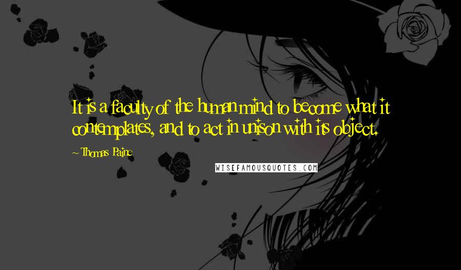 Thomas Paine Quotes: It is a faculty of the human mind to become what it contemplates, and to act in unison with its object.