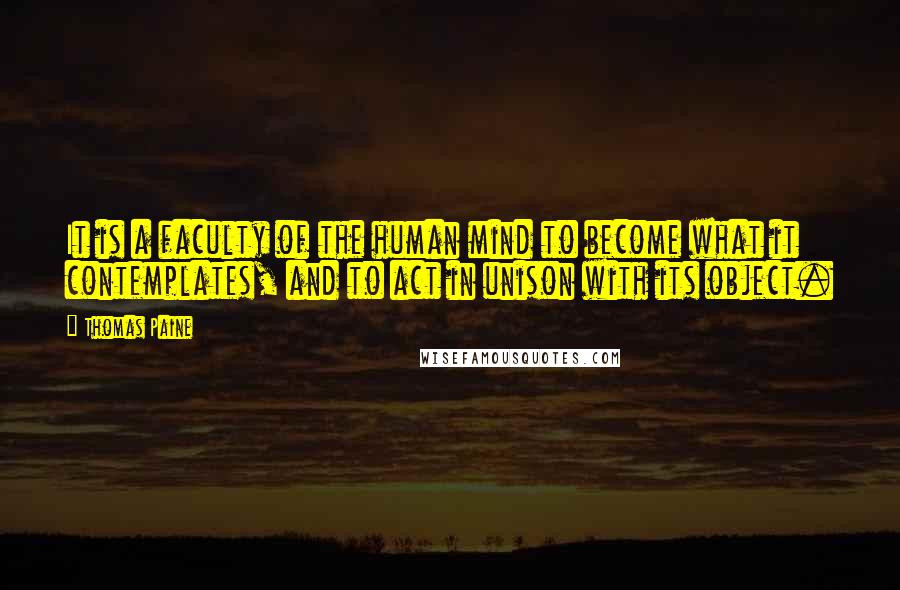 Thomas Paine Quotes: It is a faculty of the human mind to become what it contemplates, and to act in unison with its object.