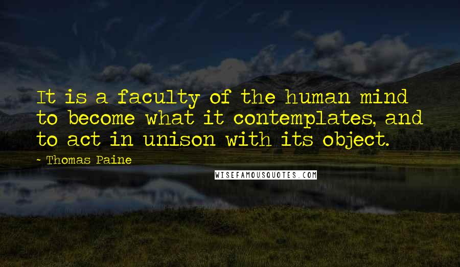 Thomas Paine Quotes: It is a faculty of the human mind to become what it contemplates, and to act in unison with its object.