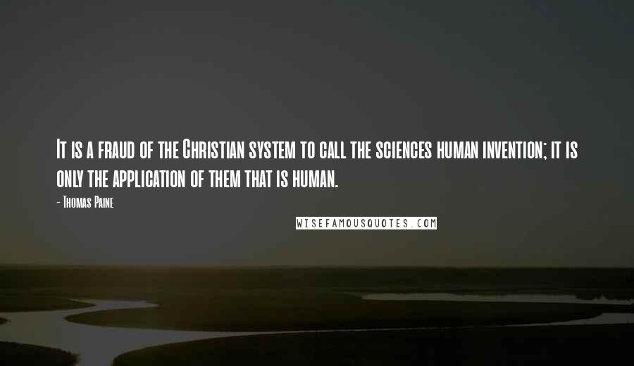 Thomas Paine Quotes: It is a fraud of the Christian system to call the sciences human invention; it is only the application of them that is human.