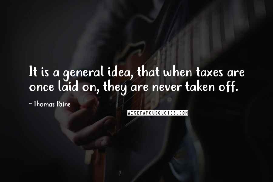 Thomas Paine Quotes: It is a general idea, that when taxes are once laid on, they are never taken off.