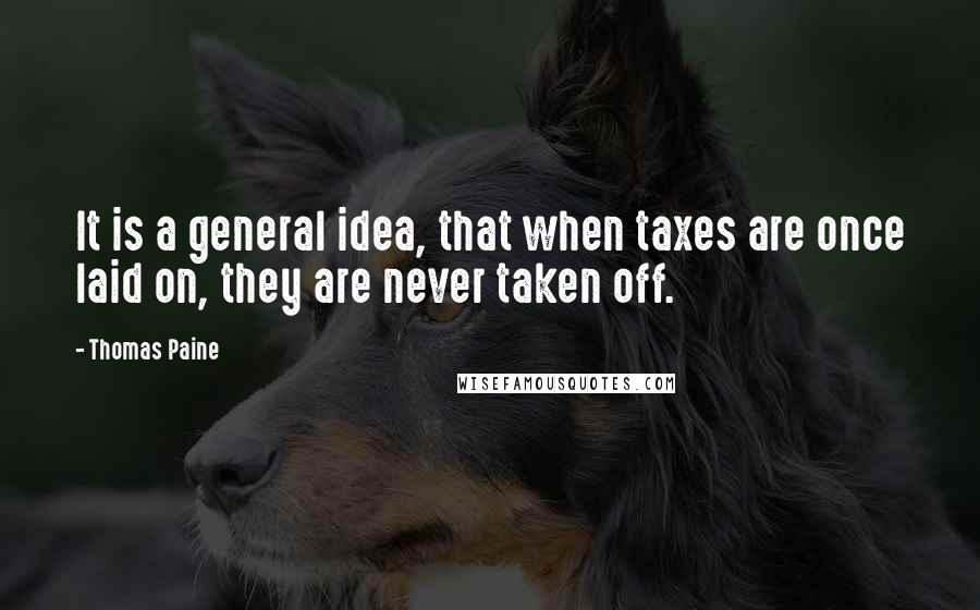 Thomas Paine Quotes: It is a general idea, that when taxes are once laid on, they are never taken off.