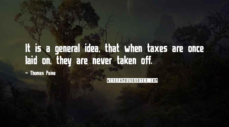 Thomas Paine Quotes: It is a general idea, that when taxes are once laid on, they are never taken off.