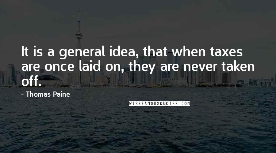 Thomas Paine Quotes: It is a general idea, that when taxes are once laid on, they are never taken off.