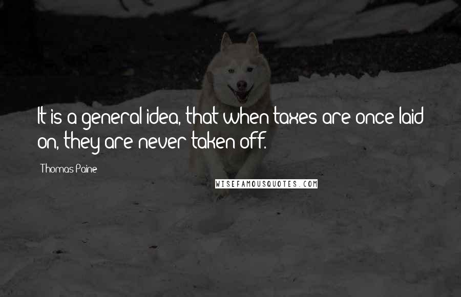 Thomas Paine Quotes: It is a general idea, that when taxes are once laid on, they are never taken off.