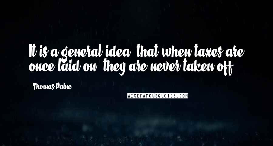 Thomas Paine Quotes: It is a general idea, that when taxes are once laid on, they are never taken off.