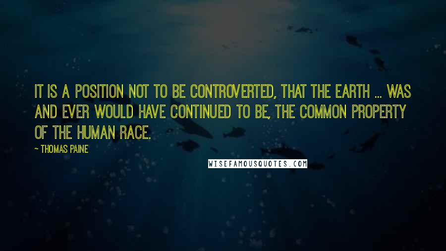 Thomas Paine Quotes: It is a position not to be controverted, that the earth ... was and ever would have continued to be, the COMMON PROPERTY OF THE HUMAN RACE.