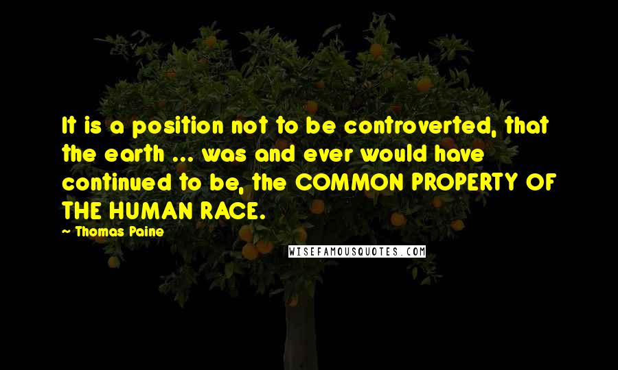 Thomas Paine Quotes: It is a position not to be controverted, that the earth ... was and ever would have continued to be, the COMMON PROPERTY OF THE HUMAN RACE.