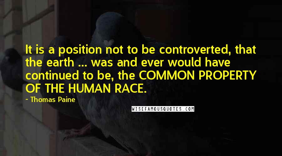 Thomas Paine Quotes: It is a position not to be controverted, that the earth ... was and ever would have continued to be, the COMMON PROPERTY OF THE HUMAN RACE.