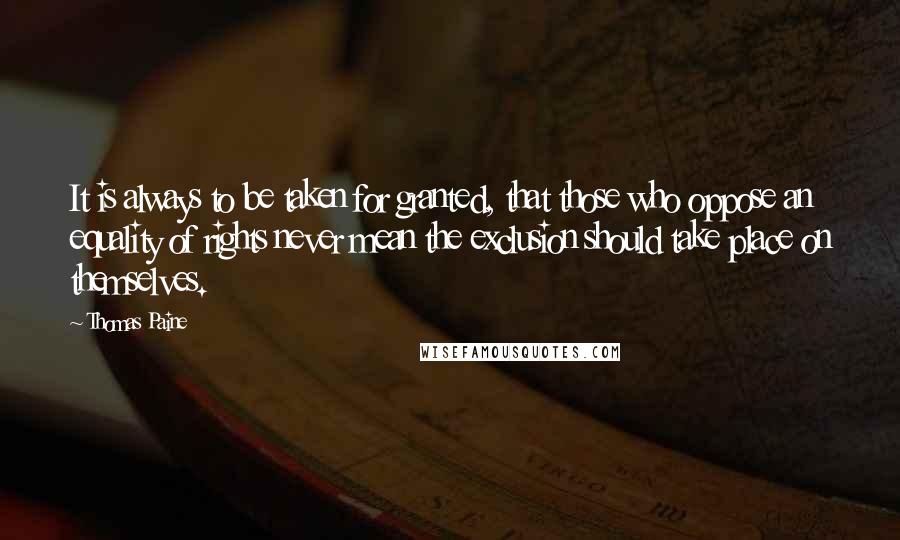 Thomas Paine Quotes: It is always to be taken for granted, that those who oppose an equality of rights never mean the exclusion should take place on themselves.