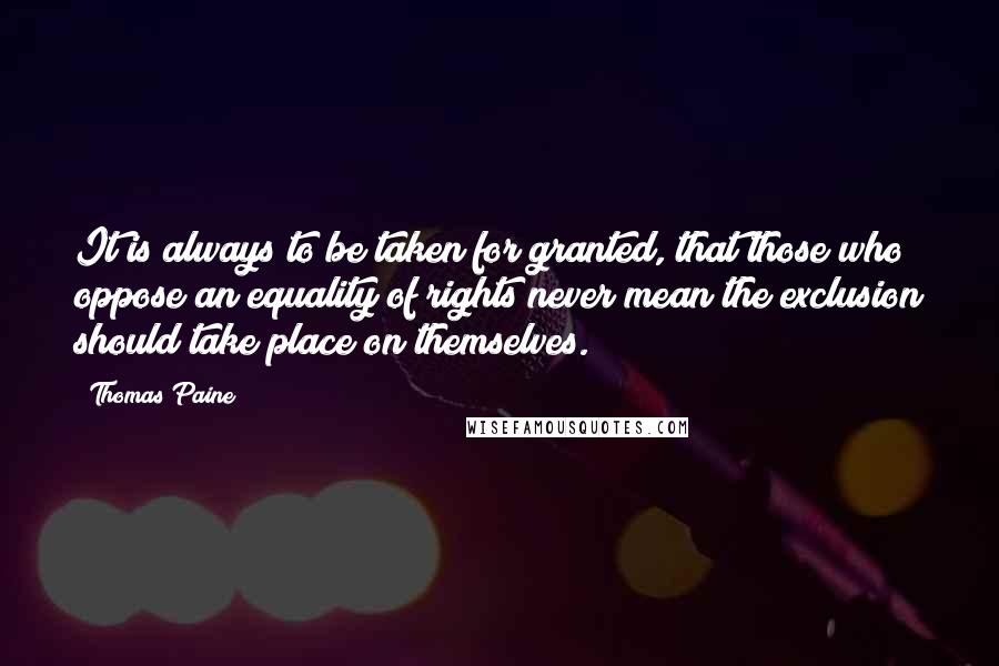 Thomas Paine Quotes: It is always to be taken for granted, that those who oppose an equality of rights never mean the exclusion should take place on themselves.