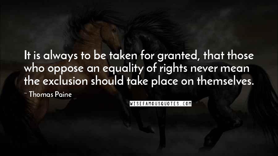 Thomas Paine Quotes: It is always to be taken for granted, that those who oppose an equality of rights never mean the exclusion should take place on themselves.