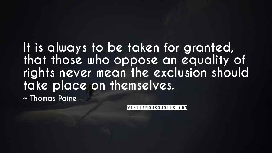 Thomas Paine Quotes: It is always to be taken for granted, that those who oppose an equality of rights never mean the exclusion should take place on themselves.