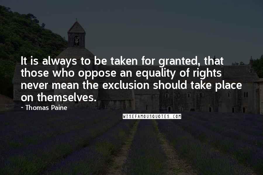Thomas Paine Quotes: It is always to be taken for granted, that those who oppose an equality of rights never mean the exclusion should take place on themselves.
