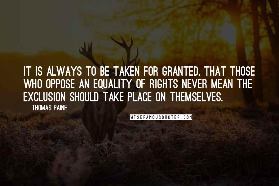 Thomas Paine Quotes: It is always to be taken for granted, that those who oppose an equality of rights never mean the exclusion should take place on themselves.