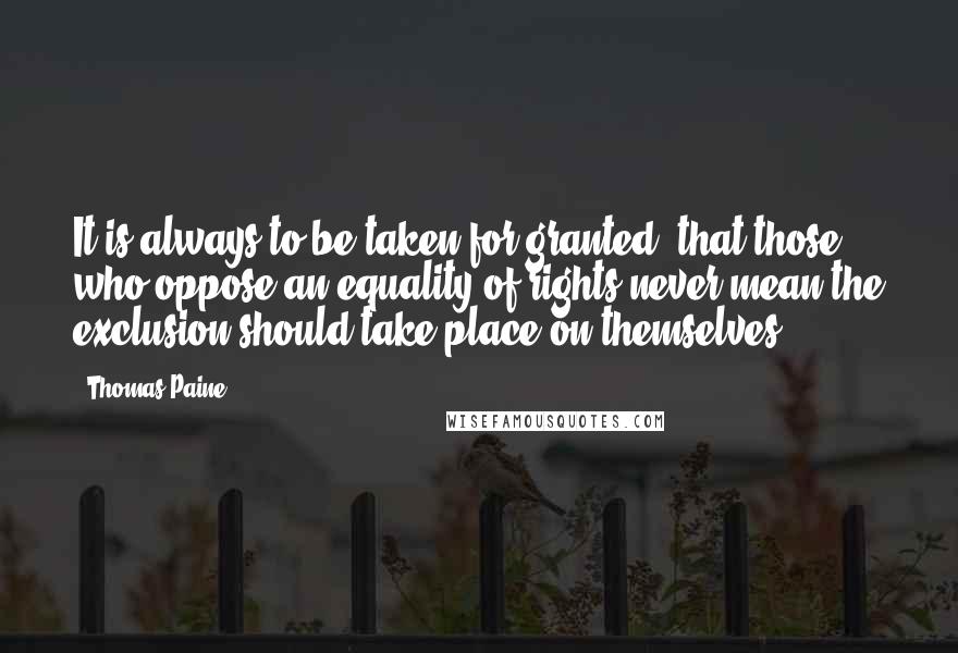 Thomas Paine Quotes: It is always to be taken for granted, that those who oppose an equality of rights never mean the exclusion should take place on themselves.