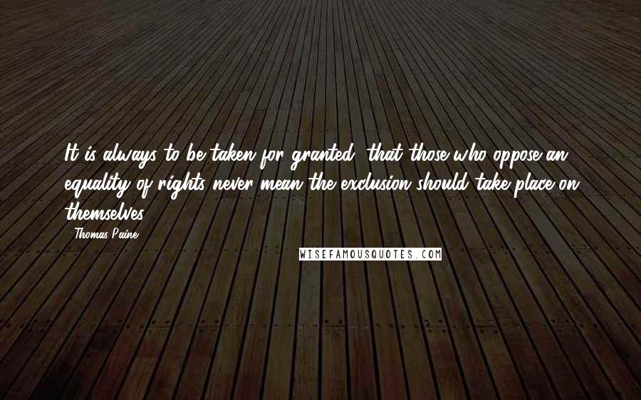 Thomas Paine Quotes: It is always to be taken for granted, that those who oppose an equality of rights never mean the exclusion should take place on themselves.