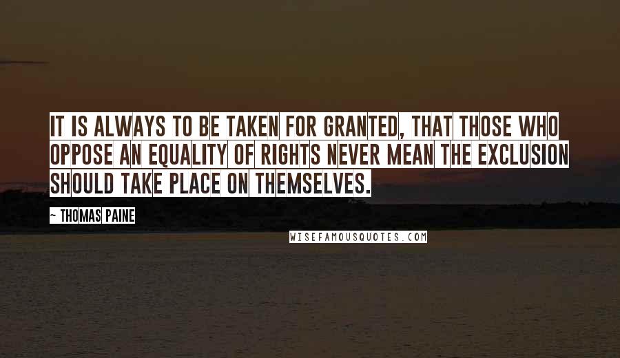 Thomas Paine Quotes: It is always to be taken for granted, that those who oppose an equality of rights never mean the exclusion should take place on themselves.