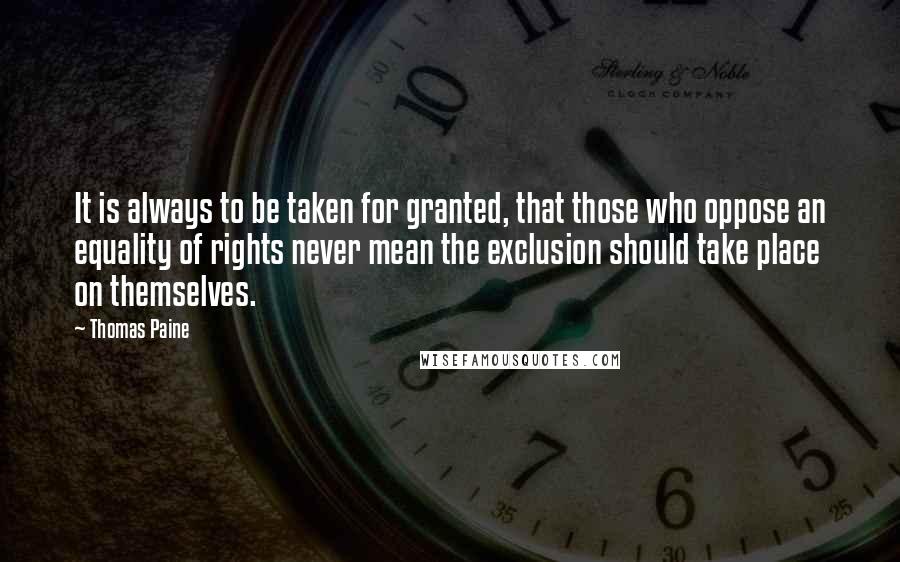 Thomas Paine Quotes: It is always to be taken for granted, that those who oppose an equality of rights never mean the exclusion should take place on themselves.