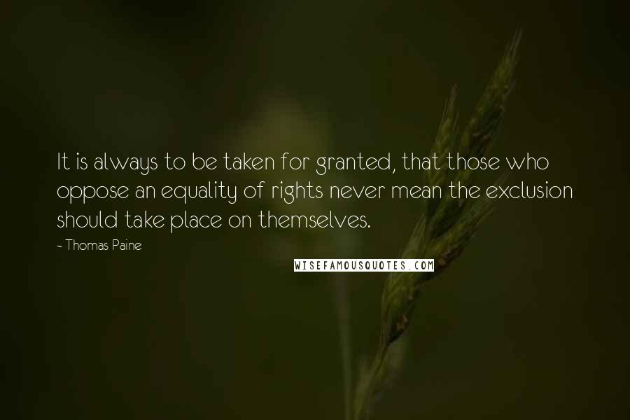 Thomas Paine Quotes: It is always to be taken for granted, that those who oppose an equality of rights never mean the exclusion should take place on themselves.