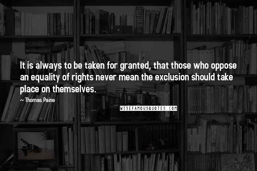 Thomas Paine Quotes: It is always to be taken for granted, that those who oppose an equality of rights never mean the exclusion should take place on themselves.