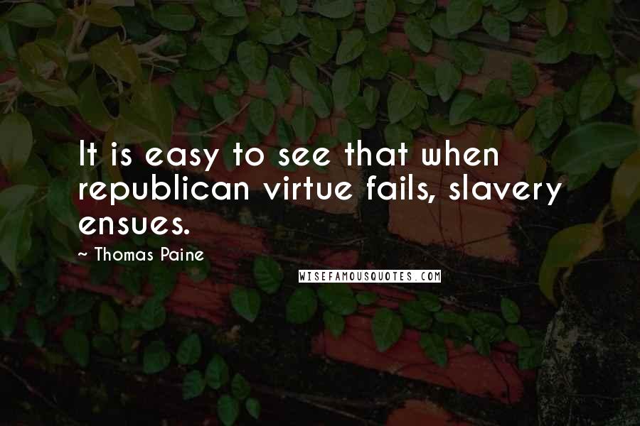 Thomas Paine Quotes: It is easy to see that when republican virtue fails, slavery ensues.