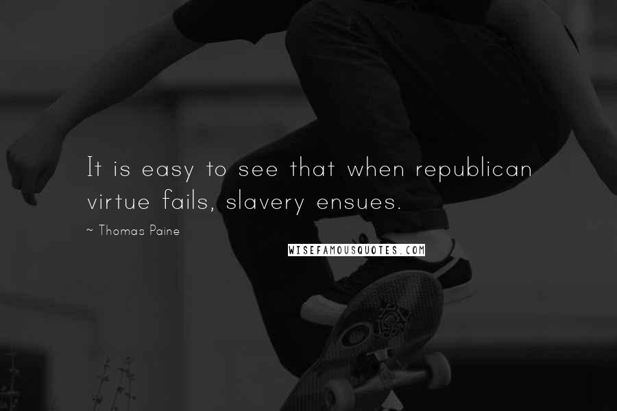 Thomas Paine Quotes: It is easy to see that when republican virtue fails, slavery ensues.