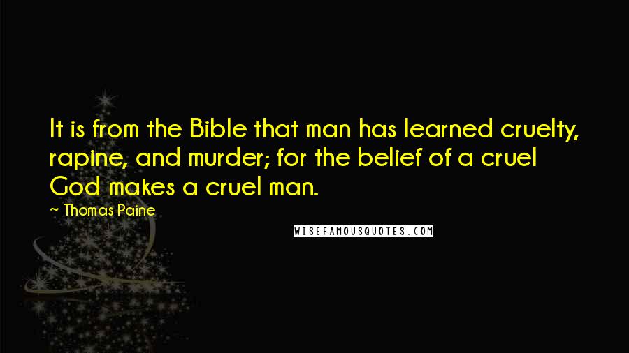 Thomas Paine Quotes: It is from the Bible that man has learned cruelty, rapine, and murder; for the belief of a cruel God makes a cruel man.