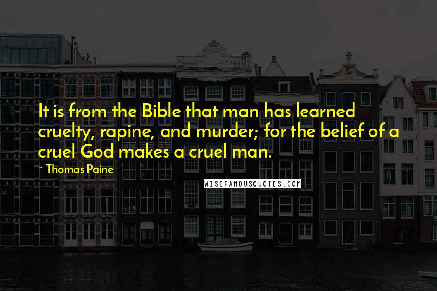 Thomas Paine Quotes: It is from the Bible that man has learned cruelty, rapine, and murder; for the belief of a cruel God makes a cruel man.